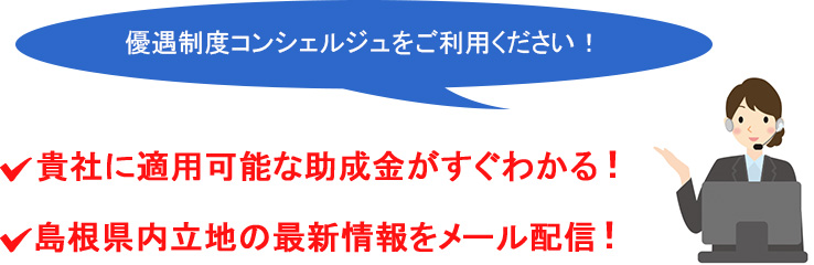 優遇制度コンシェルジュをご利用ください！貴社に適用可能な助成金がすぐわかる！島根県内立地の最新情報をメール配信！