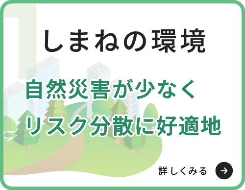 しまねの環境　自然災害が少なくリスク分散に好適地　詳しくみる